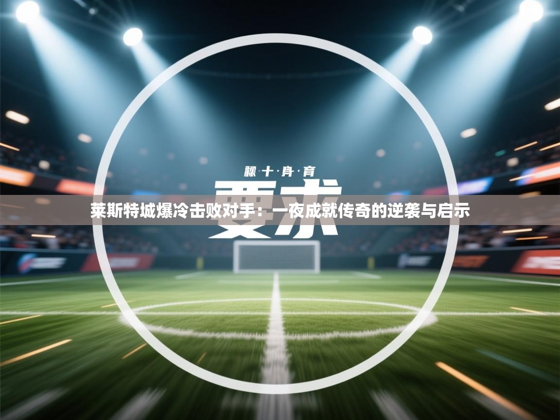 莱斯特城爆冷击败对手：一夜成就传奇的逆袭与启示  第1张