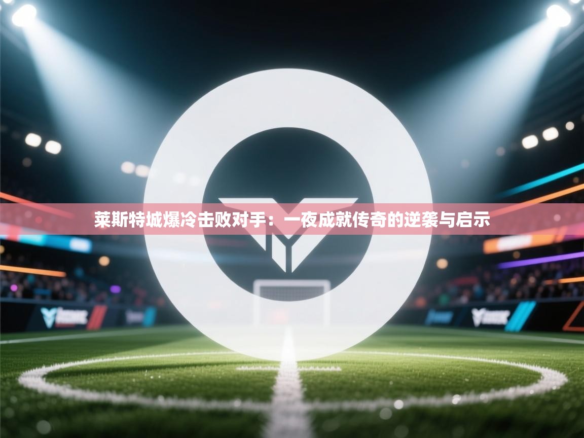 莱斯特城爆冷击败对手：一夜成就传奇的逆袭与启示  第2张