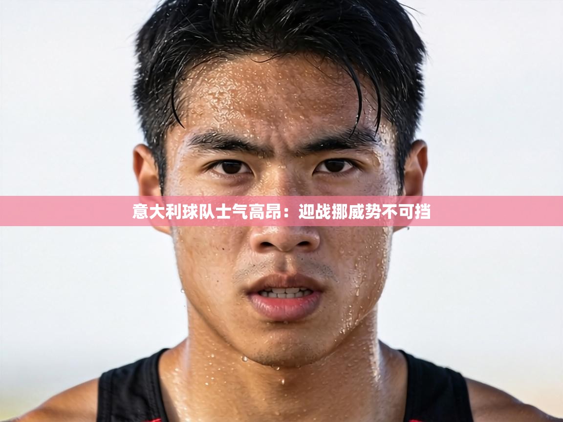 意大利球队士气高昂：迎战挪威势不可挡  第2张